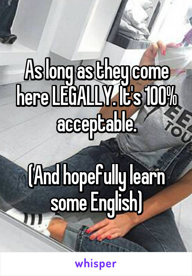 As long as they come here LEGALLY. It's 100% acceptable.

(And hopefully learn some English)