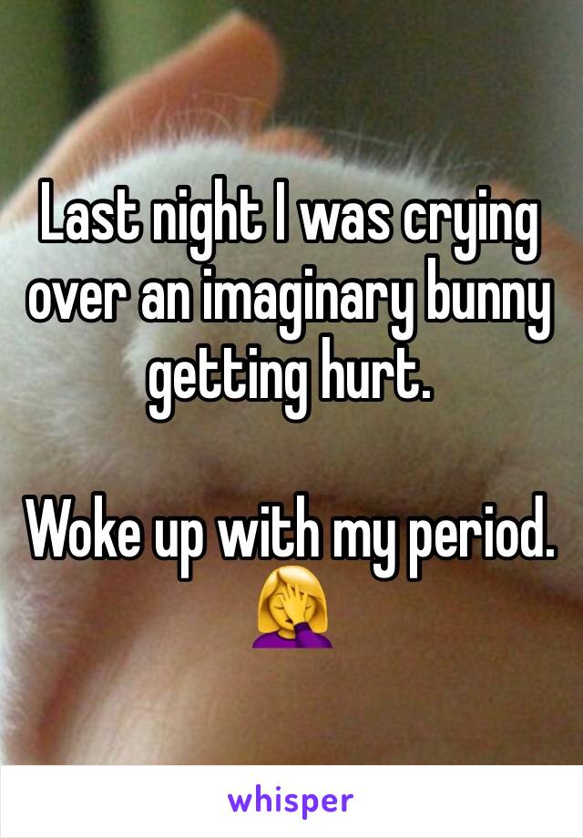 Last night I was crying over an imaginary bunny getting hurt. 

Woke up with my period. 
🤦‍♀️