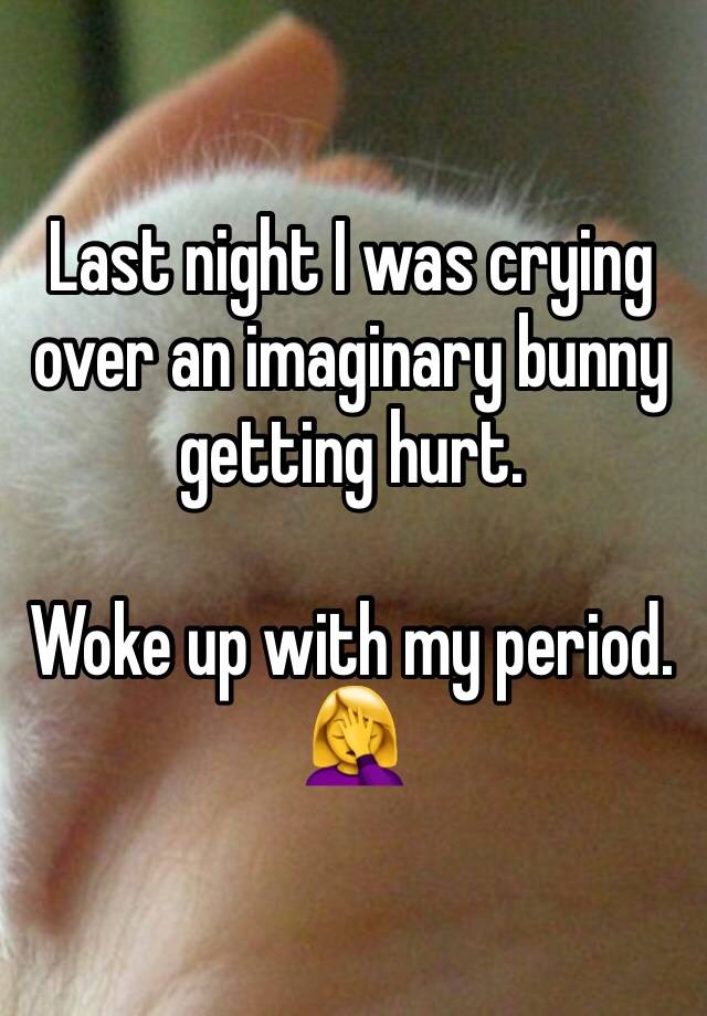 Last night I was crying over an imaginary bunny getting hurt. 

Woke up with my period. 
🤦‍♀️