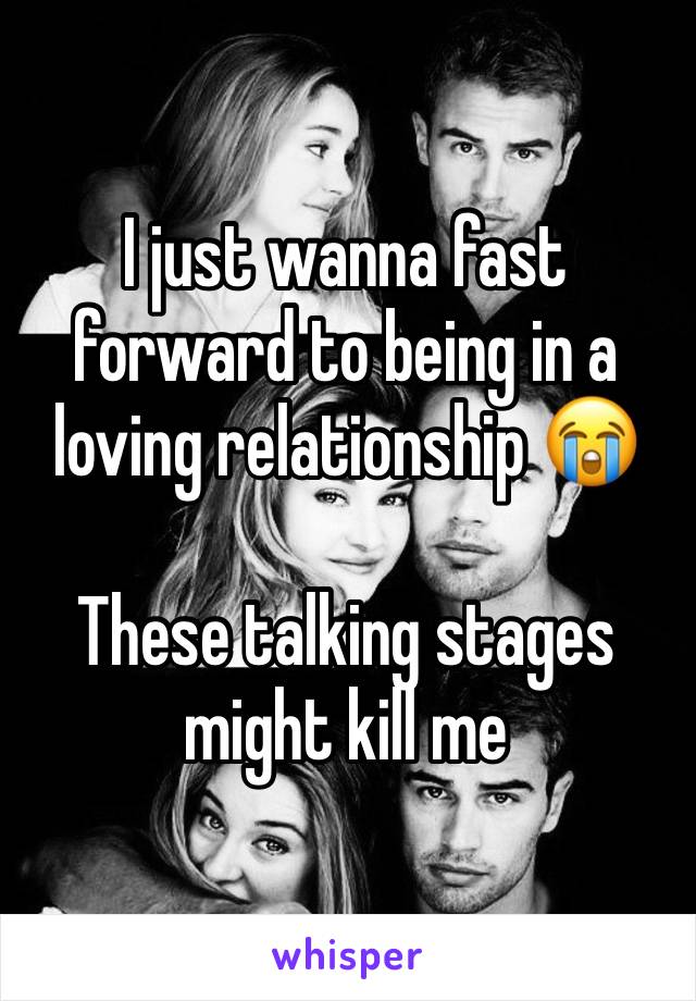 I just wanna fast forward to being in a loving relationship 😭

These talking stages might kill me 