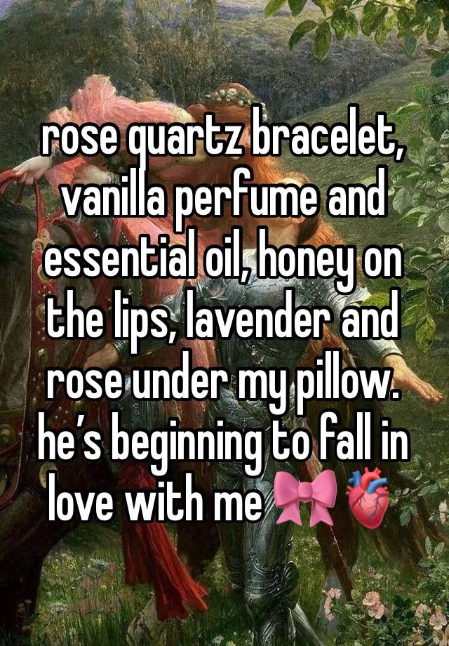 rose quartz bracelet, vanilla perfume and essential oil, honey on the lips, lavender and rose under my pillow. he’s beginning to fall in love with me 🎀🫀