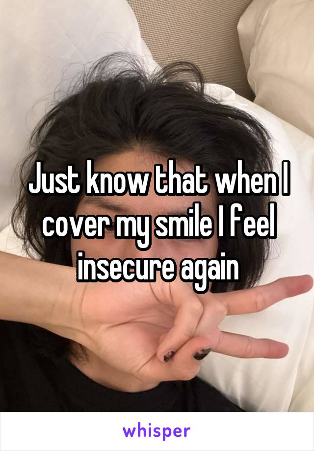 Just know that when I cover my smile I feel insecure again