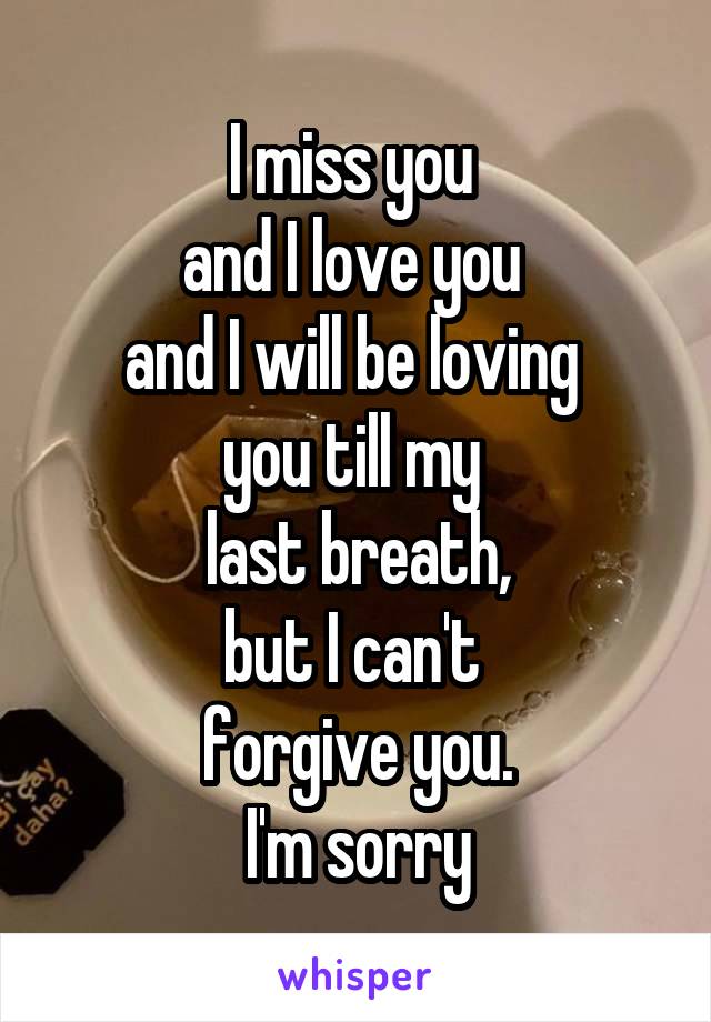 I miss you 
and I love you 
and I will be loving 
you till my 
last breath,
but I can't 
forgive you.
I'm sorry