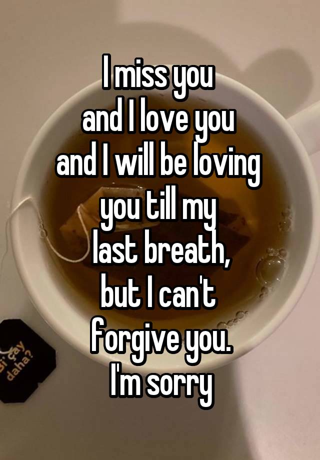 I miss you 
and I love you 
and I will be loving 
you till my 
last breath,
but I can't 
forgive you.
I'm sorry