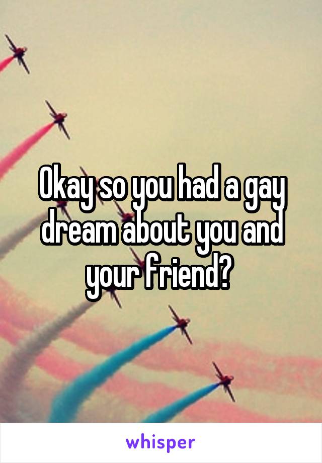 Okay so you had a gay dream about you and your friend? 