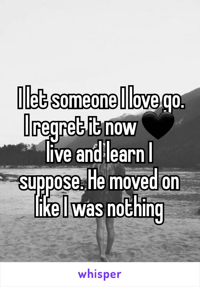  I let someone I love go. I regret it now 🖤 live and learn I suppose. He moved on like I was nothing