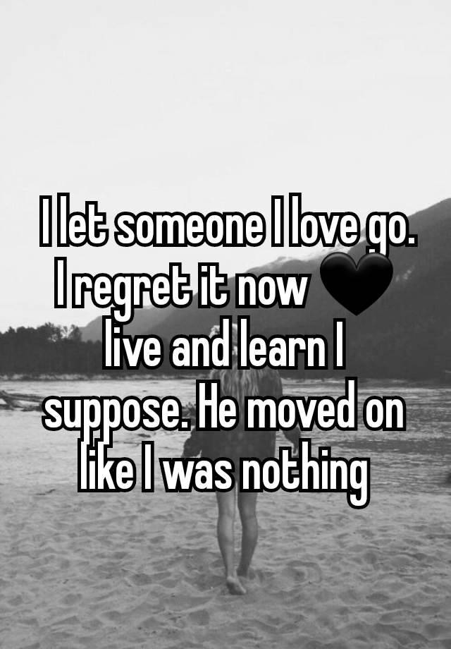  I let someone I love go. I regret it now 🖤 live and learn I suppose. He moved on like I was nothing