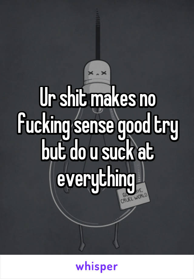 Ur shit makes no fucking sense good try but do u suck at everything 