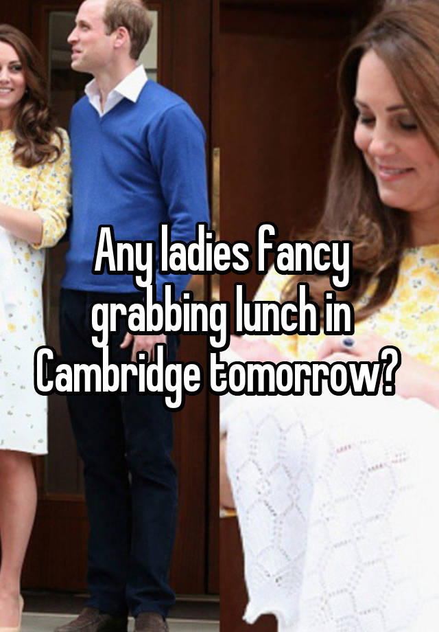 Any ladies fancy grabbing lunch in Cambridge tomorrow? 