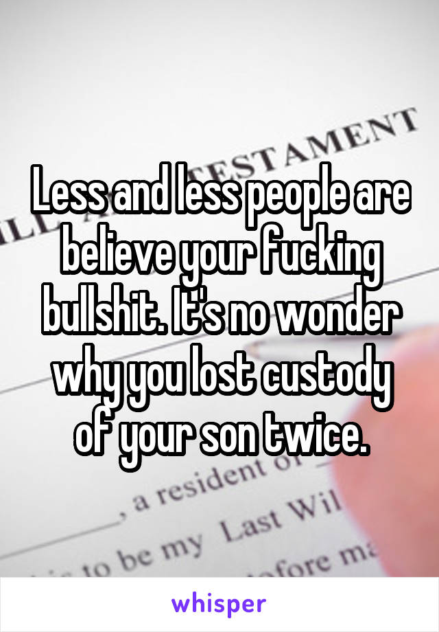 Less and less people are believe your fucking bullshit. It's no wonder why you lost custody of your son twice.