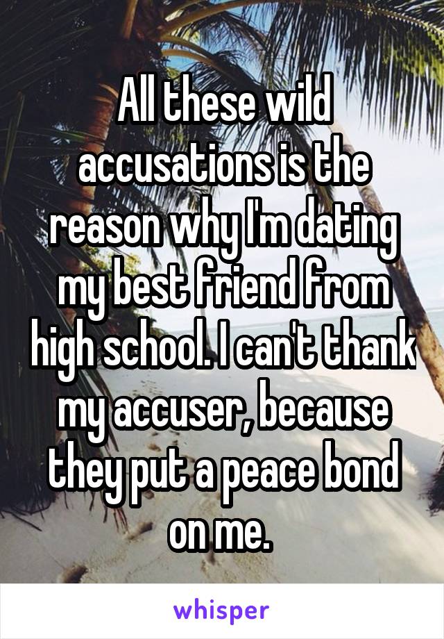 All these wild accusations is the reason why I'm dating my best friend from high school. I can't thank my accuser, because they put a peace bond on me. 