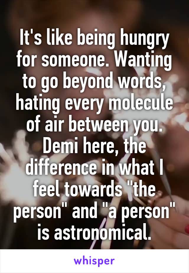 It's like being hungry for someone. Wanting to go beyond words, hating every molecule of air between you.
Demi here, the difference in what I feel towards "the person" and "a person" is astronomical.