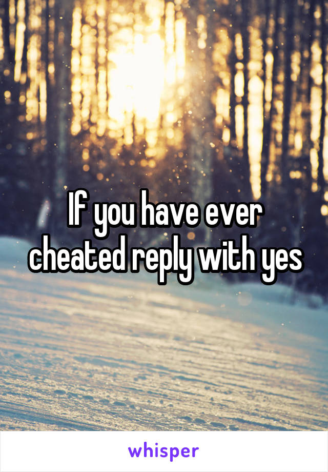 If you have ever cheated reply with yes