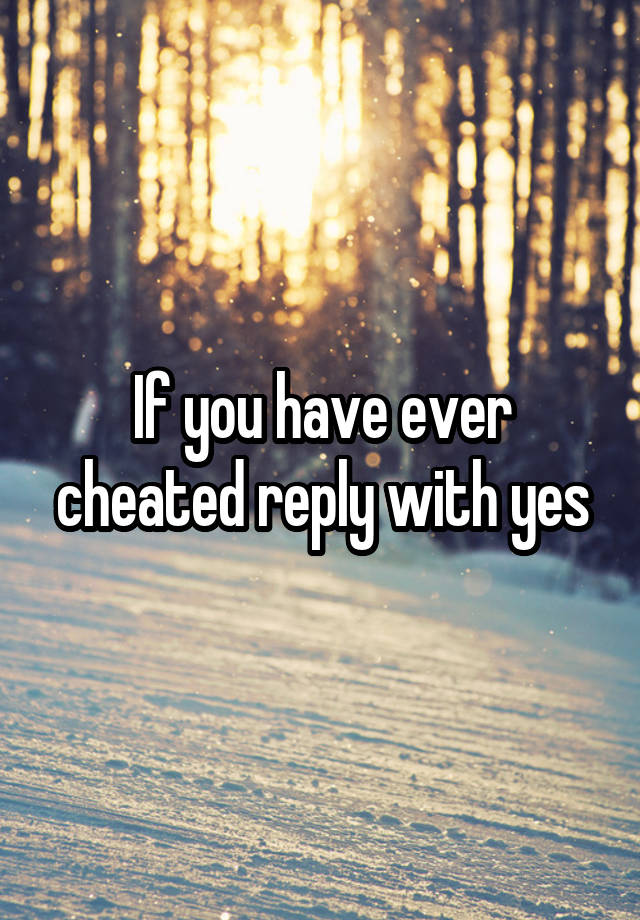 If you have ever cheated reply with yes