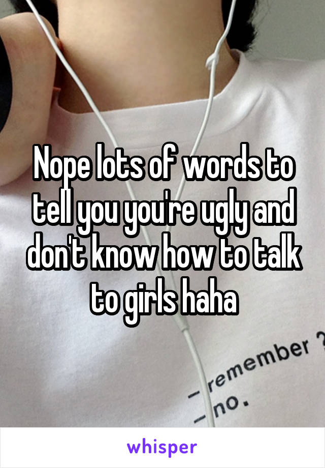 Nope lots of words to tell you you're ugly and don't know how to talk to girls haha