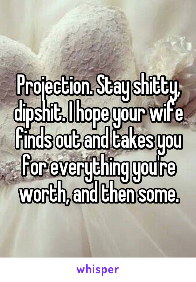 Projection. Stay shitty, dipshit. I hope your wife finds out and takes you for everything you're worth, and then some.