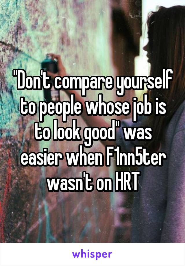 "Don't compare yourself to people whose job is to look good" was easier when F1nn5ter wasn't on HRT