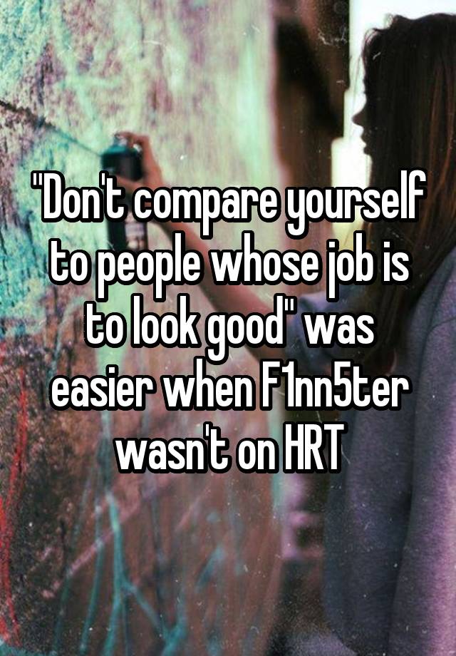 "Don't compare yourself to people whose job is to look good" was easier when F1nn5ter wasn't on HRT