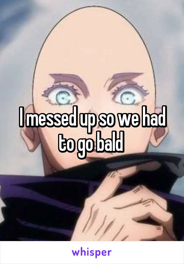 I messed up so we had to go bald 