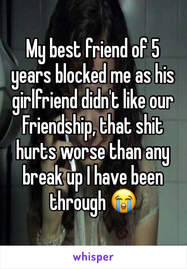 My best friend of 5 years blocked me as his girlfriend didn't like our Friendship, that shit hurts worse than any break up I have been through 😭