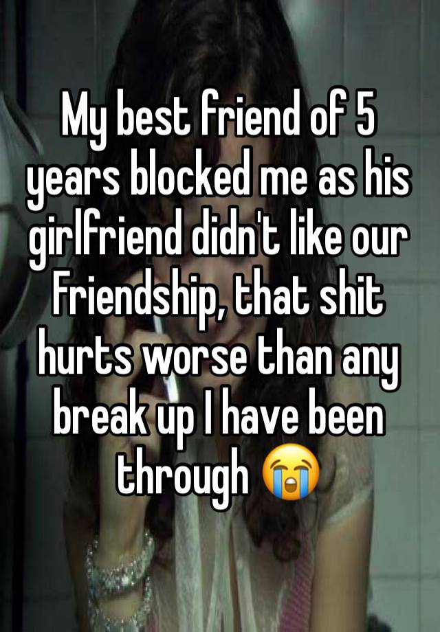 My best friend of 5 years blocked me as his girlfriend didn't like our Friendship, that shit hurts worse than any break up I have been through 😭