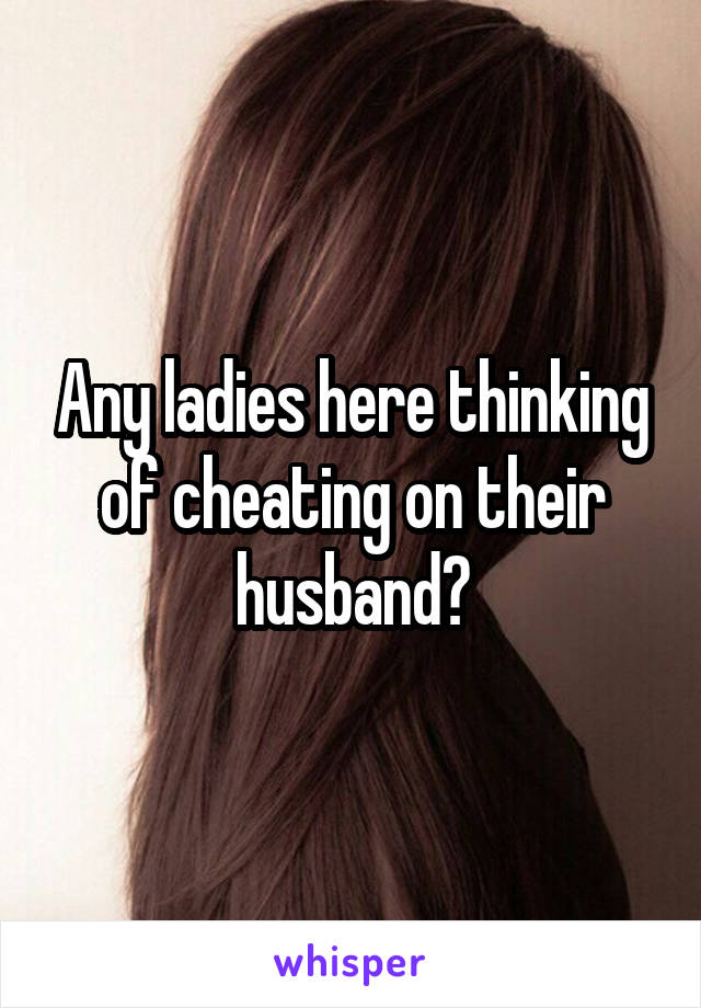 Any ladies here thinking of cheating on their husband?