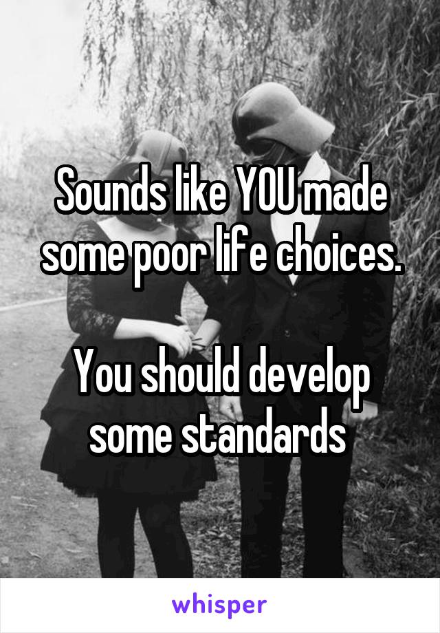 Sounds like YOU made some poor life choices.

You should develop some standards 