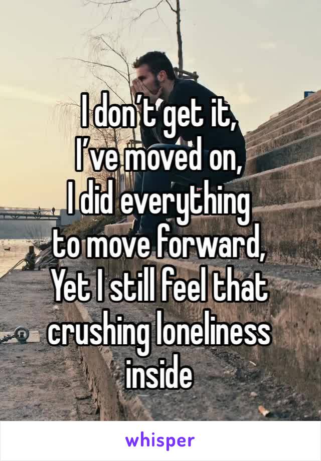 I don’t get it, 
I’ve moved on, 
I did everything 
to move forward,
Yet I still feel that crushing loneliness 
inside