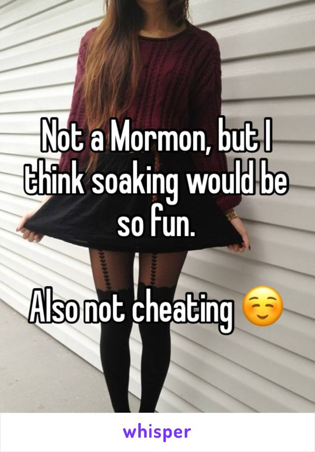 Not a Mormon, but I think soaking would be so fun. 

Also not cheating ☺️