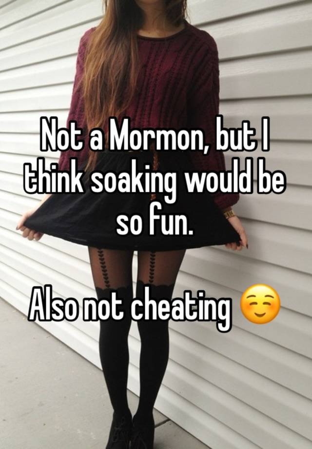 Not a Mormon, but I think soaking would be so fun. 

Also not cheating ☺️