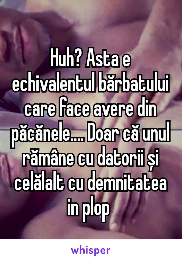 Huh? Asta e echivalentul bărbatului care face avere din păcănele.... Doar că unul rămâne cu datorii și celălalt cu demnitatea in plop 