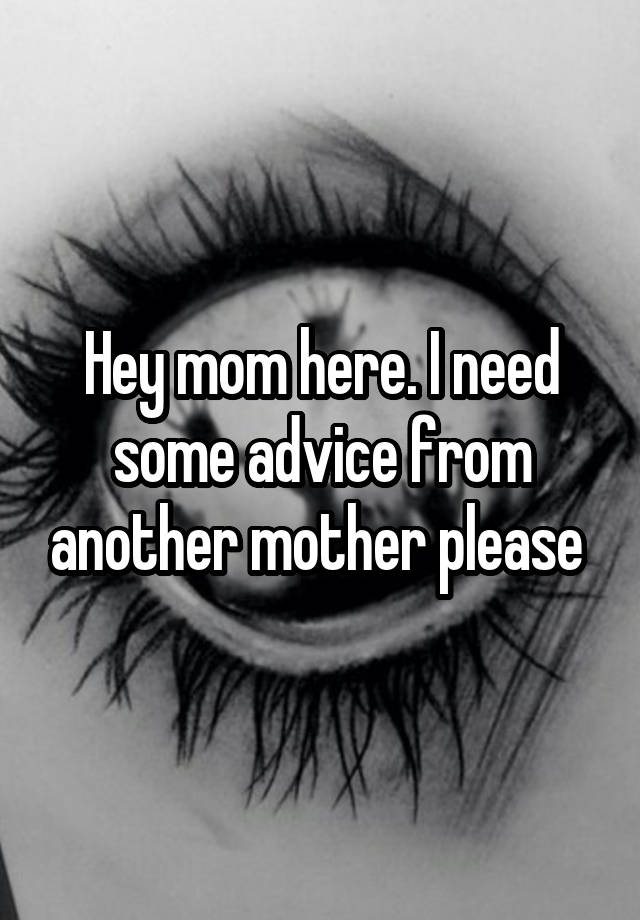 Hey mom here. I need some advice from another mother please 