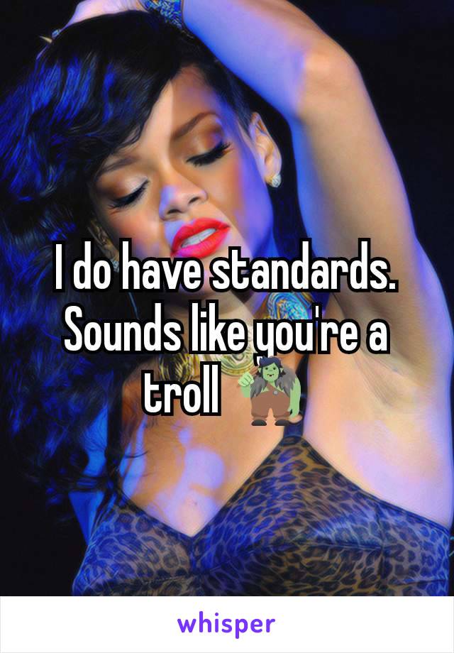 I do have standards. Sounds like you're a troll 🧌