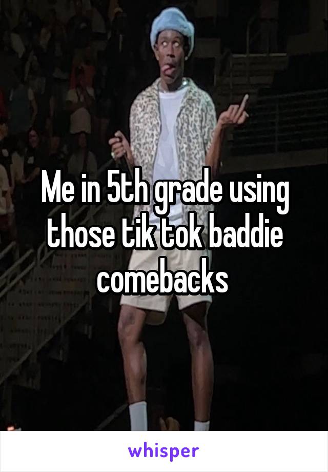 Me in 5th grade using those tik tok baddie comebacks 