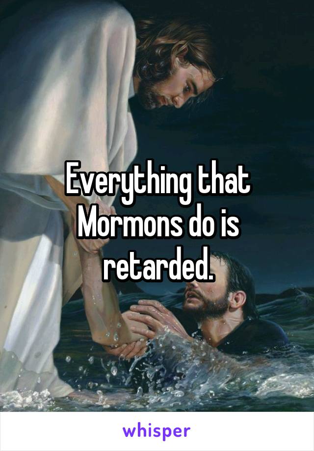 Everything that Mormons do is retarded.