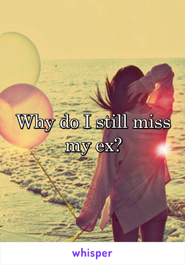 Why do I still miss my ex?