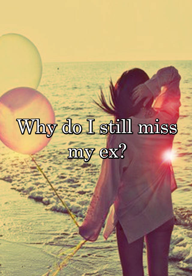 Why do I still miss my ex?