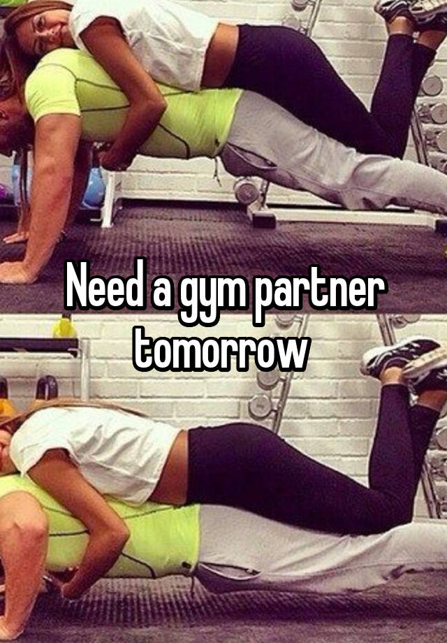 Need a gym partner tomorrow 