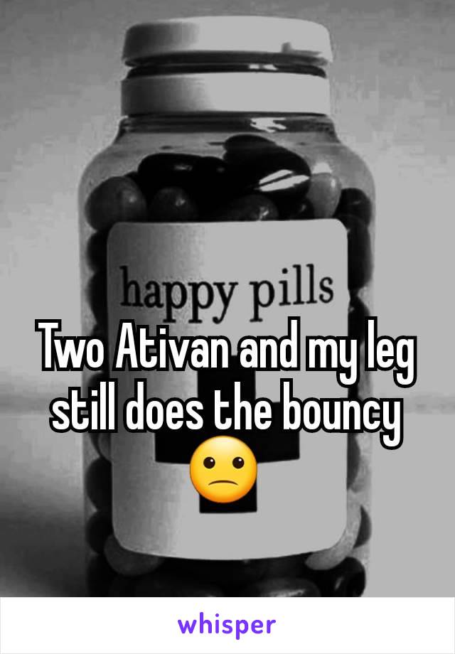 Two Ativan and my leg still does the bouncy🙁 