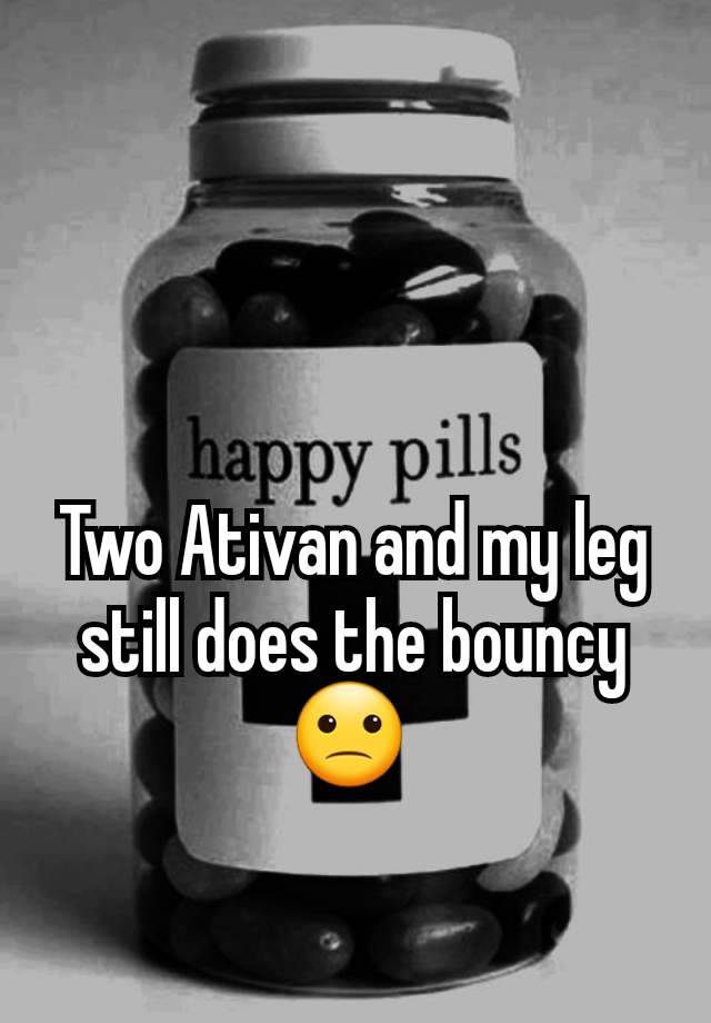 Two Ativan and my leg still does the bouncy🙁 