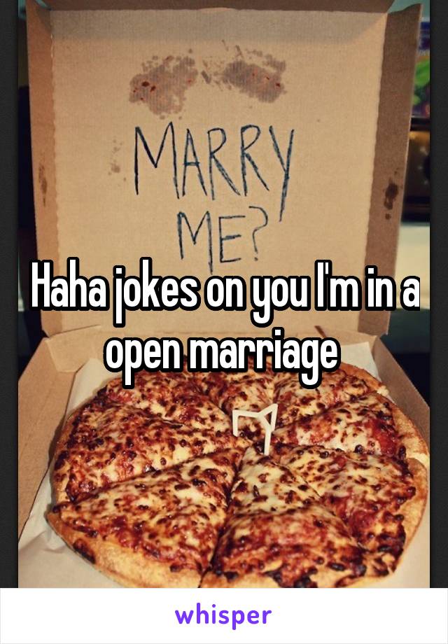 Haha jokes on you I'm in a open marriage 