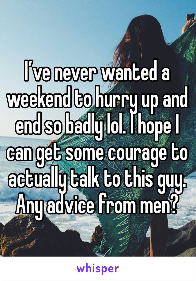 I’ve never wanted a weekend to hurry up and end so badly lol. I hope I can get some courage to actually talk to this guy. Any advice from men? 