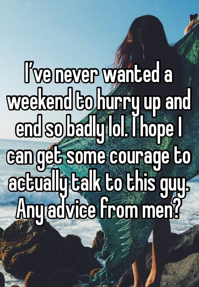 I’ve never wanted a weekend to hurry up and end so badly lol. I hope I can get some courage to actually talk to this guy. Any advice from men? 