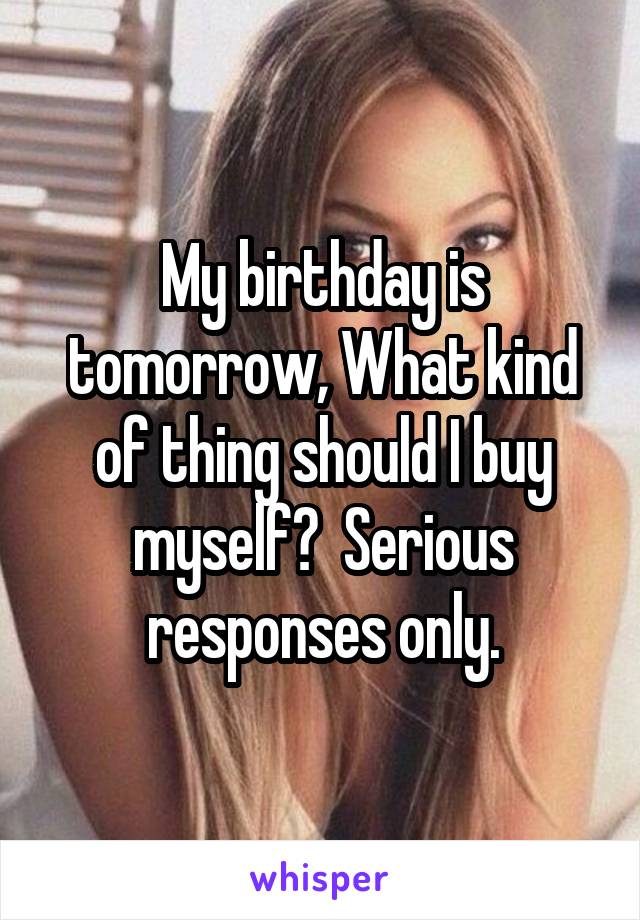 My birthday is tomorrow, What kind of thing should I buy myself?  Serious responses only.