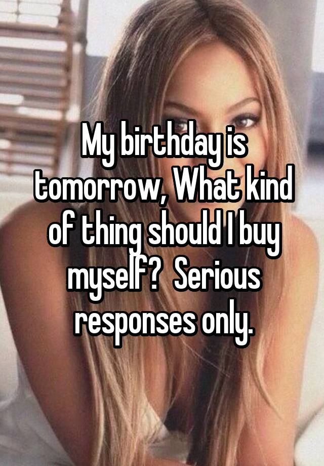 My birthday is tomorrow, What kind of thing should I buy myself?  Serious responses only.