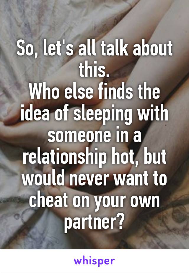 So, let's all talk about this.
Who else finds the idea of sleeping with someone in a relationship hot, but would never want to cheat on your own partner?