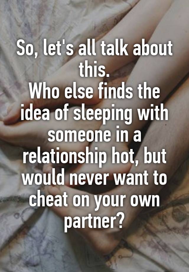 So, let's all talk about this.
Who else finds the idea of sleeping with someone in a relationship hot, but would never want to cheat on your own partner?