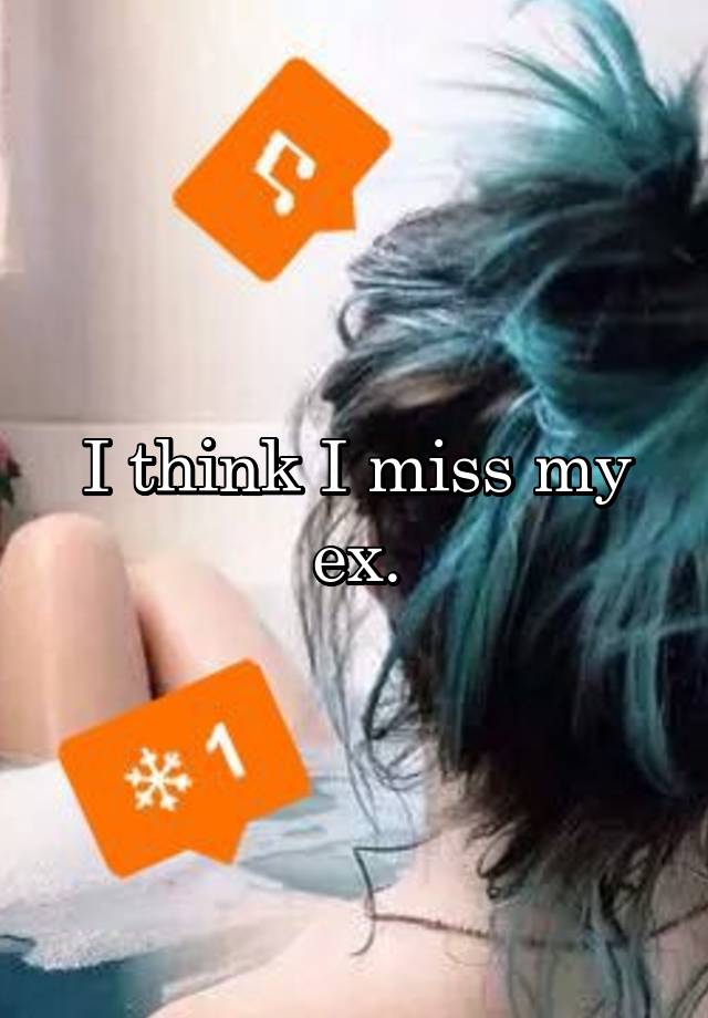 I think I miss my ex.