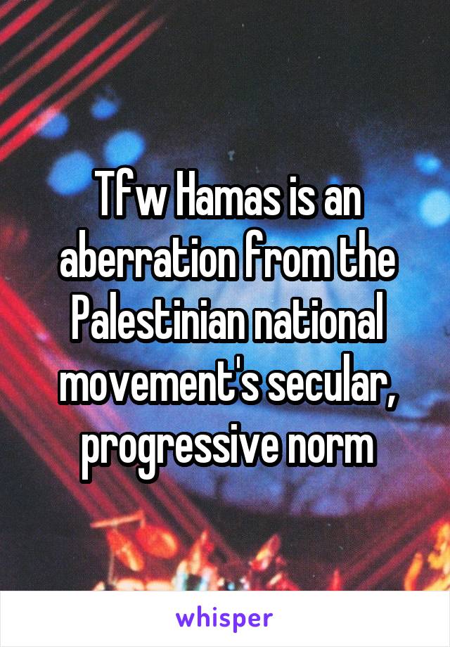Tfw Hamas is an aberration from the Palestinian national movement's secular, progressive norm