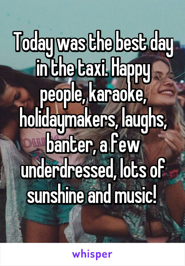 Today was the best day in the taxi. Happy people, karaoke, holidaymakers, laughs, banter, a few underdressed, lots of sunshine and music! 
